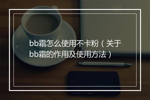 bb霜怎么使用不卡粉（关于bb霜的作用及使用方法）