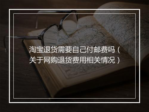 淘宝退货需要自己付邮费吗（关于网购退货费用相关情况）