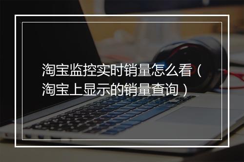 淘宝监控实时销量怎么看（淘宝上显示的销量查询）