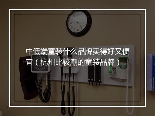 中低端童装什么品牌卖得好又便宜（杭州比较潮的童装品牌）