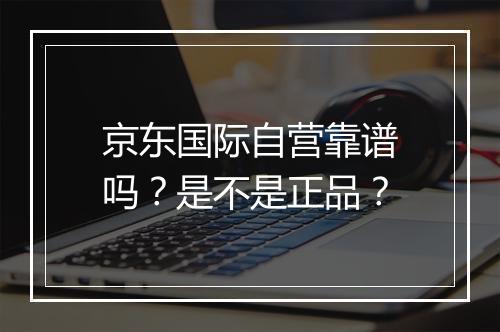 京东国际自营靠谱吗？是不是正品？