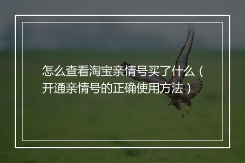 怎么查看淘宝亲情号买了什么（开通亲情号的正确使用方法）