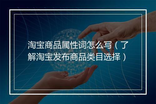 淘宝商品属性词怎么写（了解淘宝发布商品类目选择）