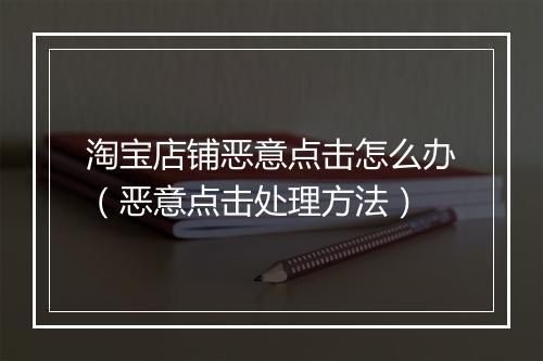淘宝店铺恶意点击怎么办（恶意点击处理方法）