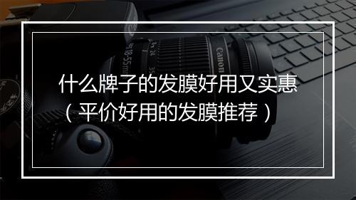 什么牌子的发膜好用又实惠（平价好用的发膜推荐）
