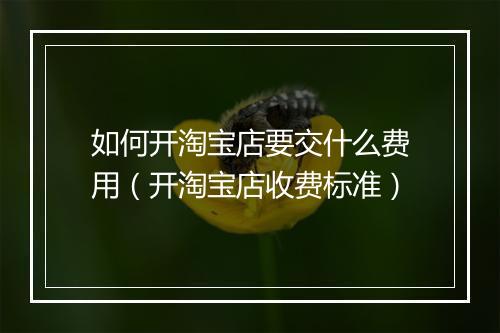 如何开淘宝店要交什么费用（开淘宝店收费标准）