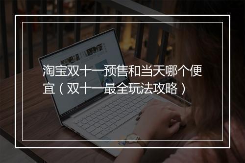 淘宝双十一预售和当天哪个便宜（双十一最全玩法攻略）