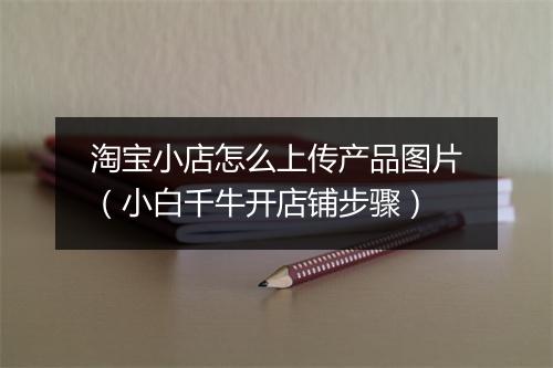 淘宝小店怎么上传产品图片（小白千牛开店铺步骤）