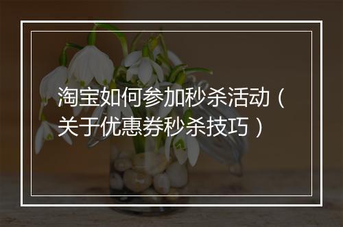 淘宝如何参加秒杀活动（关于优惠券秒杀技巧）