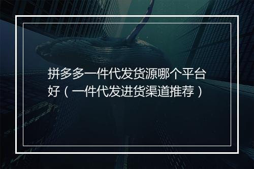 拼多多一件代发货源哪个平台好（一件代发进货渠道推荐）