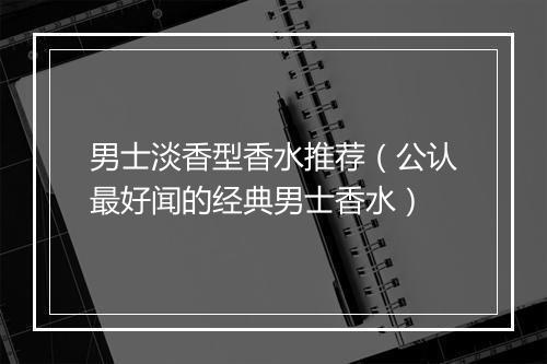 男士淡香型香水推荐（公认最好闻的经典男士香水）