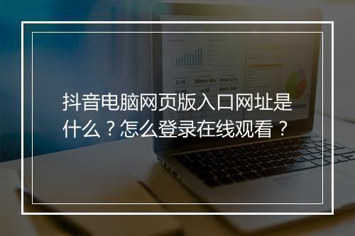 抖音电脑网页版入口网址是什么？怎么登录在线观看？