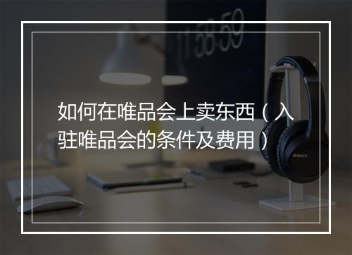 如何在唯品会上卖东西（入驻唯品会的条件及费用）