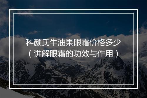 科颜氏牛油果眼霜价格多少（讲解眼霜的功效与作用）