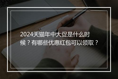 2024天猫年中大促是什么时候？有哪些优惠红包可以领取？
