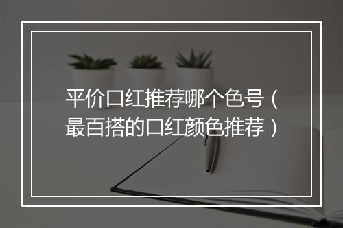 平价口红推荐哪个色号（最百搭的口红颜色推荐）