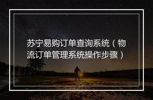 苏宁易购订单查询系统（物流订单管理系统操作步骤）