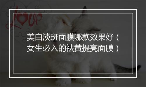美白淡斑面膜哪款效果好（女生必入的祛黄提亮面膜）