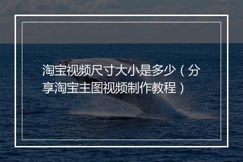 淘宝视频尺寸大小是多少（分享淘宝主图视频制作教程）
