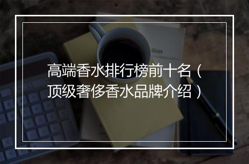 高端香水排行榜前十名（顶级奢侈香水品牌介绍）