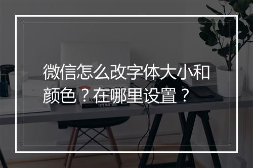 微信怎么改字体大小和颜色？在哪里设置？