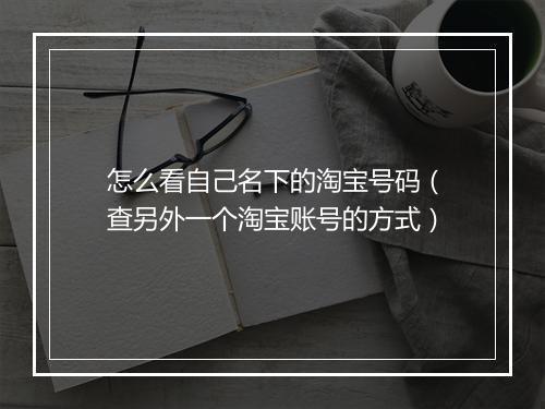 怎么看自己名下的淘宝号码（查另外一个淘宝账号的方式）