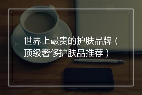 世界上最贵的护肤品牌（顶级奢侈护肤品推荐）