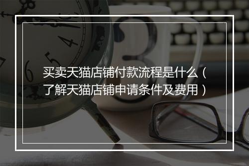 买卖天猫店铺付款流程是什么（了解天猫店铺申请条件及费用）