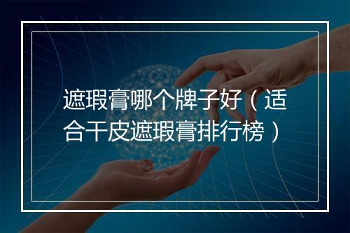 遮瑕膏哪个牌子好（适合干皮遮瑕膏排行榜）