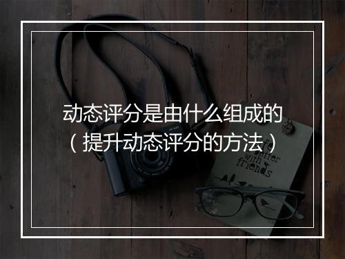 动态评分是由什么组成的（提升动态评分的方法）