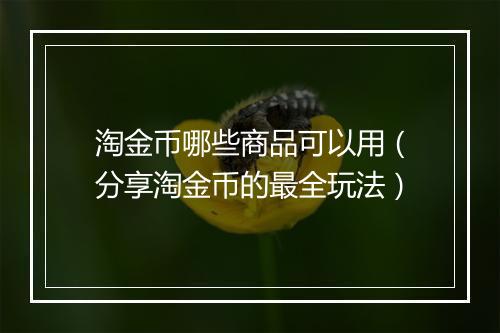 淘金币哪些商品可以用（分享淘金币的最全玩法）