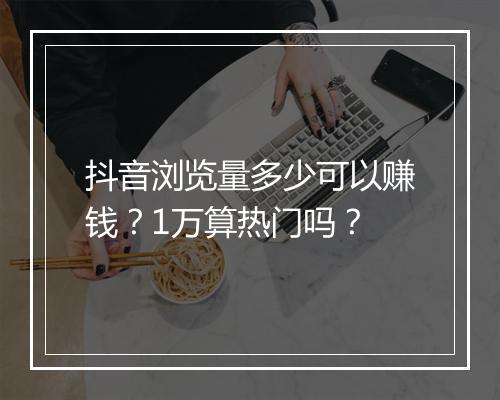 抖音浏览量多少可以赚钱？1万算热门吗？