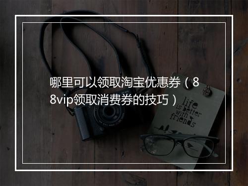 哪里可以领取淘宝优惠券（88vip领取消费券的技巧）