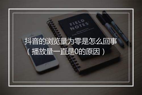 抖音的浏览量为零是怎么回事（播放量一直是0的原因）