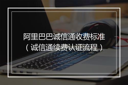 阿里巴巴诚信通收费标准（诚信通续费认证流程）
