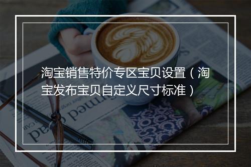 淘宝销售特价专区宝贝设置（淘宝发布宝贝自定义尺寸标准）