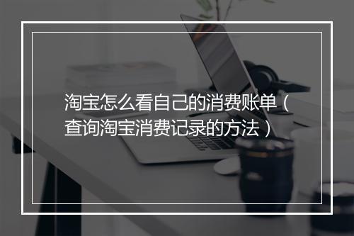 淘宝怎么看自己的消费账单（查询淘宝消费记录的方法）
