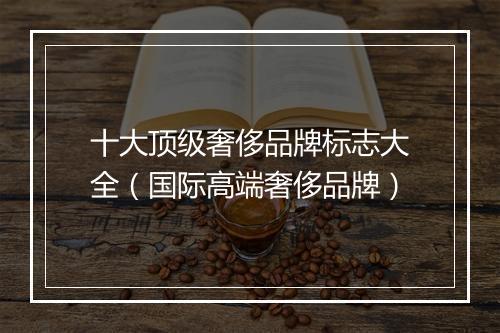 十大顶级奢侈品牌标志大全（国际高端奢侈品牌）