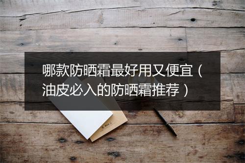 哪款防晒霜最好用又便宜（油皮必入的防晒霜推荐）
