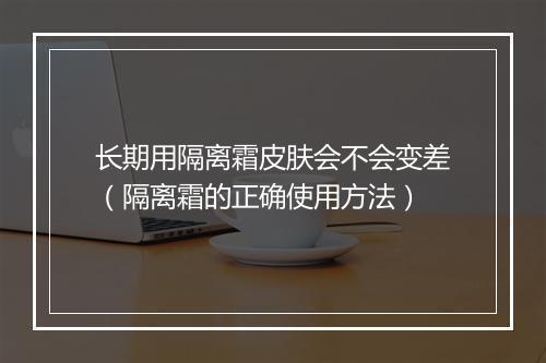 长期用隔离霜皮肤会不会变差（隔离霜的正确使用方法）