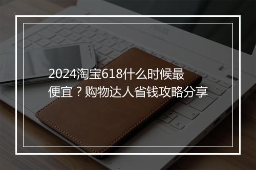 2024淘宝618什么时候最便宜？购物达人省钱攻略分享