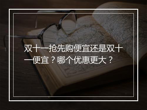 双十一抢先购便宜还是双十一便宜？哪个优惠更大？