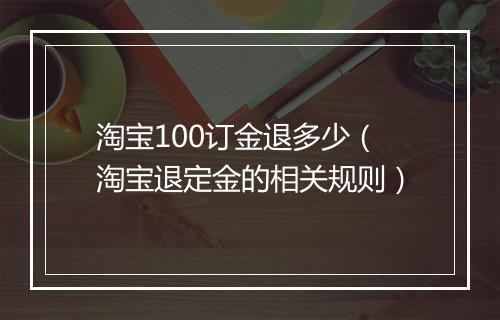 淘宝100订金退多少（淘宝退定金的相关规则）