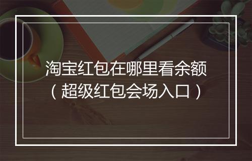 淘宝红包在哪里看余额（超级红包会场入口）