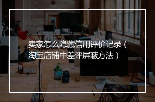卖家怎么隐藏信用评价记录（淘宝店铺中差评屏蔽方法）
