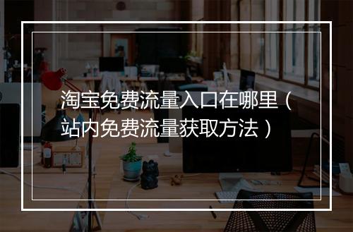 淘宝免费流量入口在哪里（站内免费流量获取方法）