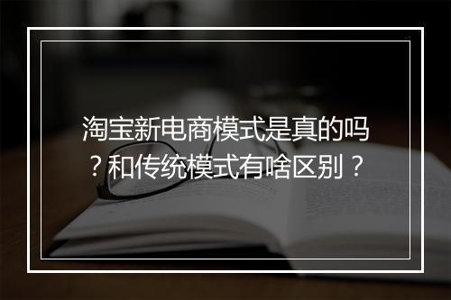 淘宝新电商模式是真的吗？和传统模式有啥区别？