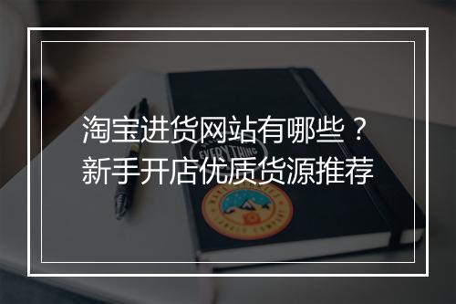 淘宝进货网站有哪些？新手开店优质货源推荐
