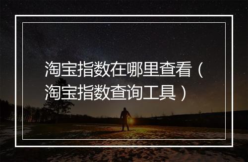 淘宝指数在哪里查看（淘宝指数查询工具）