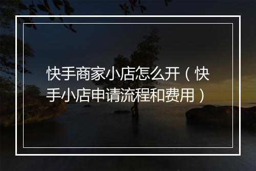 快手商家小店怎么开（快手小店申请流程和费用）